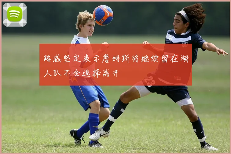 路威坚定表示詹姆斯将继续留在湖人队不会选择离开