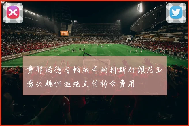 费耶诺德与帕纳辛纳科斯对佩尼亚感兴趣但拒绝支付转会费用