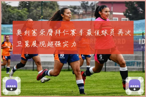 奥利塞荣膺拜仁赛季最佳球员再次卫冕展现超强实力