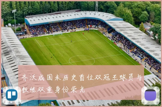 齐沃成国米历史首位双冠王球员与教练双重身份荣光