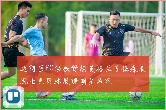 迈阿密FC助教赞扬英格兰亨德森表现出色贝林展现明星风范