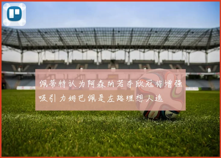 佩蒂特认为阿森纳若夺欧冠将增强吸引力姆巴佩是左路理想人选