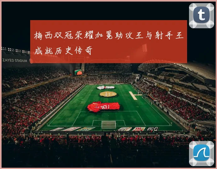 梅西双冠荣耀加冕助攻王与射手王成就历史传奇