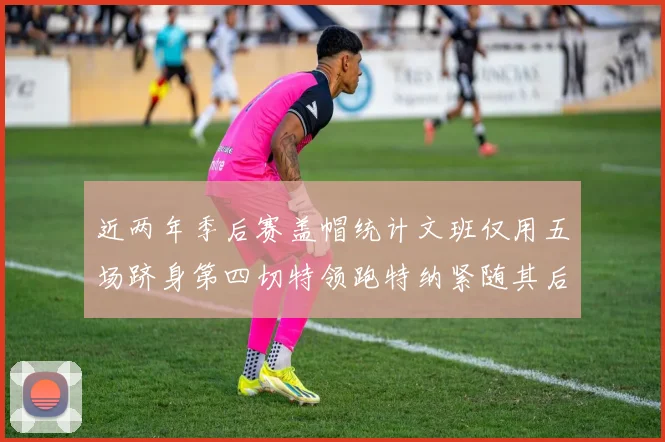 近两年季后赛盖帽统计文班仅用五场跻身第四切特领跑特纳紧随其后