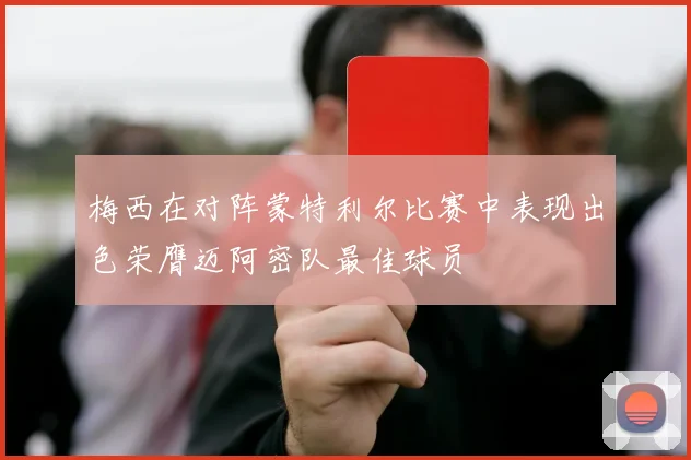 梅西在对阵蒙特利尔比赛中表现出色荣膺迈阿密队最佳球员