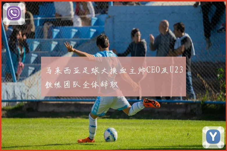 马来西亚足球大换血主帅CEO及U23教练团队全体辞职