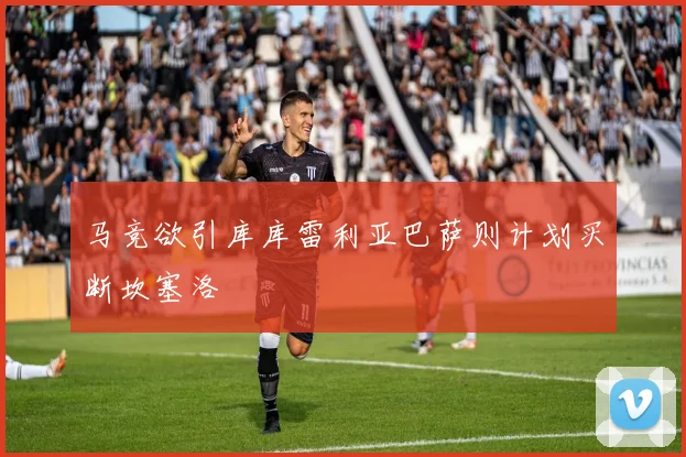 马竞欲引库库雷利亚巴萨则计划买断坎塞洛