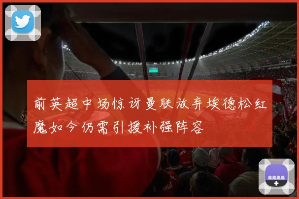 前英超中场惊讶曼联放弃埃德松红魔如今仍需引援补强阵容