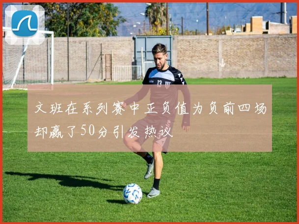 文班在系列赛中正负值为负前四场却赢了50分引发热议