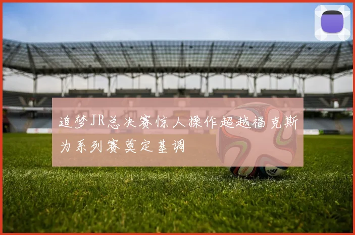 追梦JR总决赛惊人操作超越福克斯为系列赛奠定基调