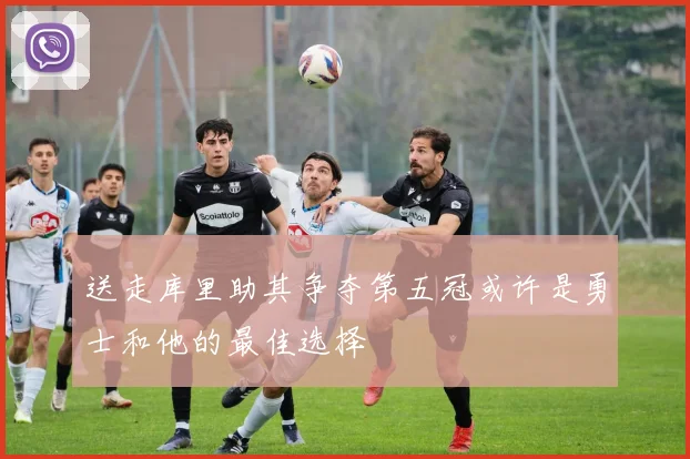 送走库里助其争夺第五冠或许是勇士和他的最佳选择