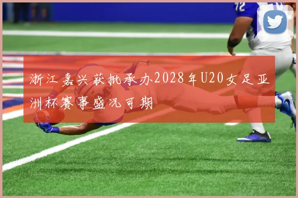 浙江嘉兴获批承办2028年U20女足亚洲杯赛事盛况可期