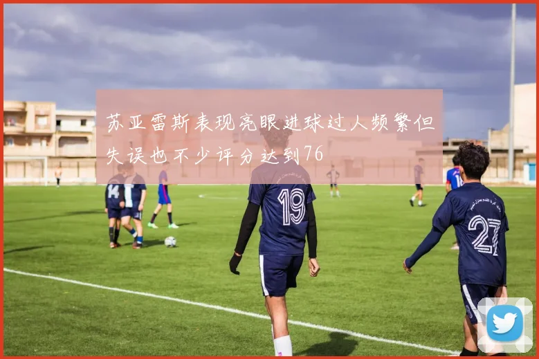 苏亚雷斯表现亮眼进球过人频繁但失误也不少评分达到76