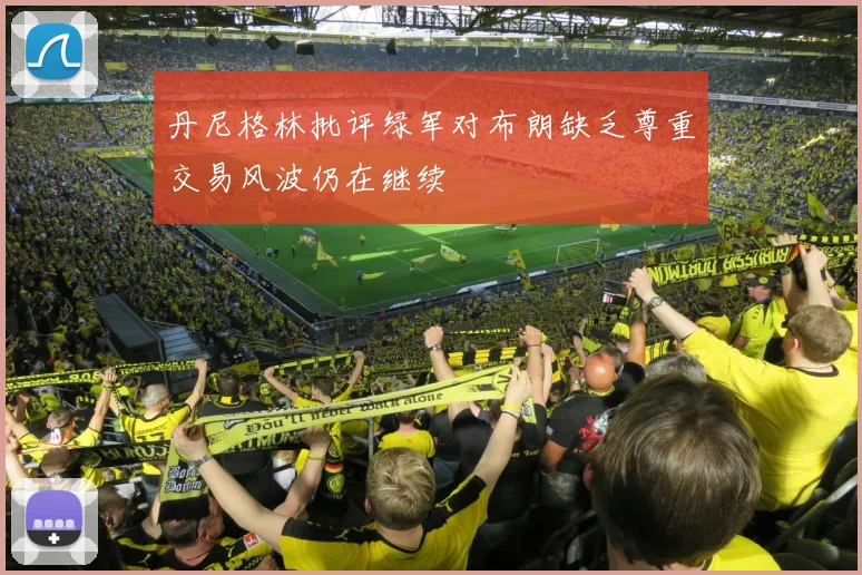 丹尼格林批评绿军对布朗缺乏尊重交易风波仍在继续