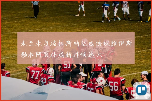 米兰未与格拉斯纳达成协议雅伊斯勒和阿莫林成新帅候选人