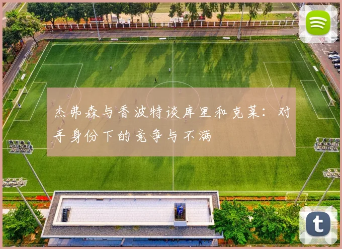 杰弗森与香波特谈库里和克莱：对手身份下的竞争与不满