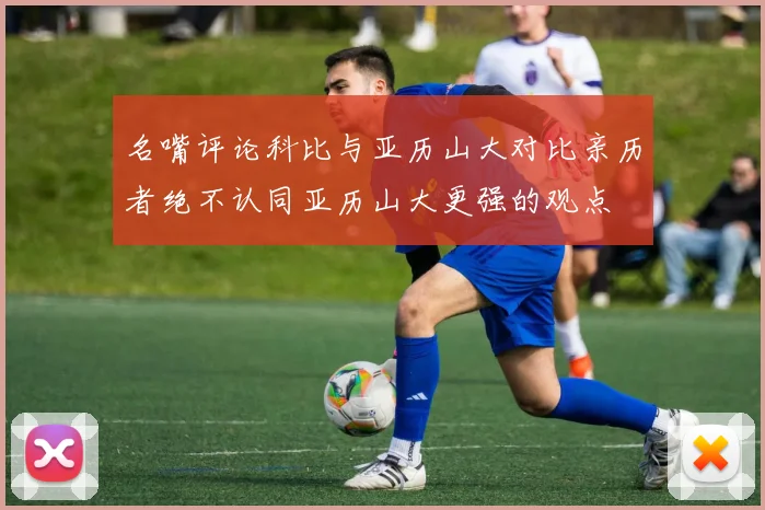 名嘴评论科比与亚历山大对比亲历者绝不认同亚历山大更强的观点
