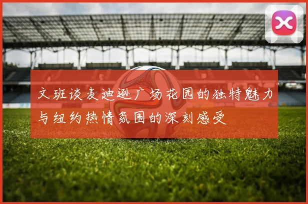 文班谈麦迪逊广场花园的独特魅力与纽约热情氛围的深刻感受