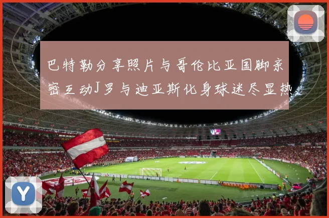 巴特勒分享照片与哥伦比亚国脚亲密互动J罗与迪亚斯化身球迷尽显热情