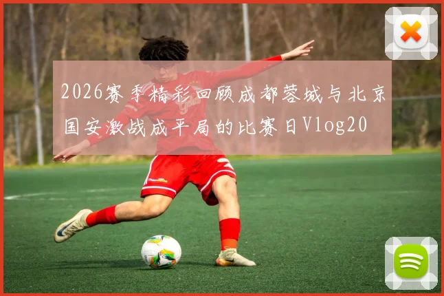 2026赛季精彩回顾成都蓉城与北京国安激战成平局的比赛日Vlog20